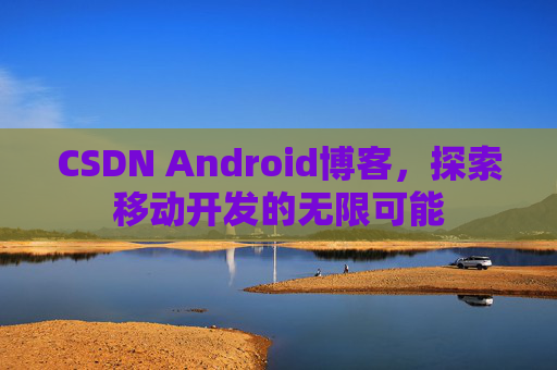 CSDN Android博客，探索移动开发的无限可能